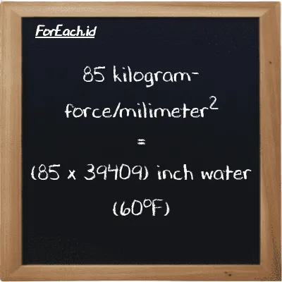 How to convert kilogram-force/milimeter<sup>2</sup> to inch water (60<sup>o</sup>F): 85 kilogram-force/milimeter<sup>2</sup> (kgf/mm<sup>2</sup>) is equivalent to 85 times 39409 inch water (60<sup>o</sup>F) (inH20)